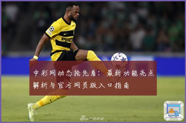 中彩网动态抢先看：最新功能亮点解析与官方网页版入口指南