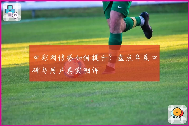 中彩网信誉如何提升？盘点年度口碑与用户真实测评