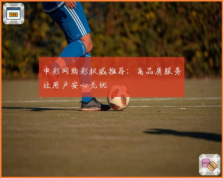中彩网购彩权威推荐：高品质服务让用户安心无忧