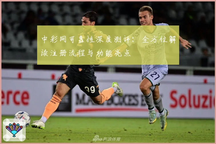 中彩网可靠性深度测评：全方位解读注册流程与功能亮点