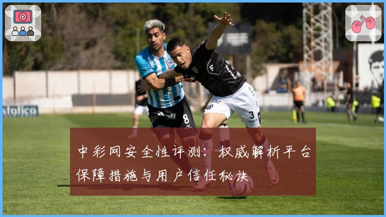 中彩网安全性评测：权威解析平台保障措施与用户信任秘诀