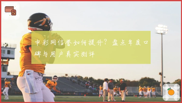 中彩网信誉如何提升？盘点年度口碑与用户真实测评