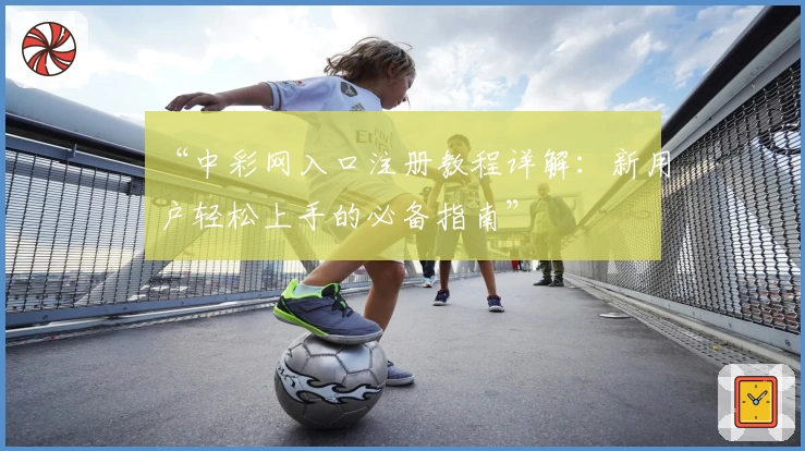 “中彩网入口注册教程详解：新用户轻松上手的必备指南”