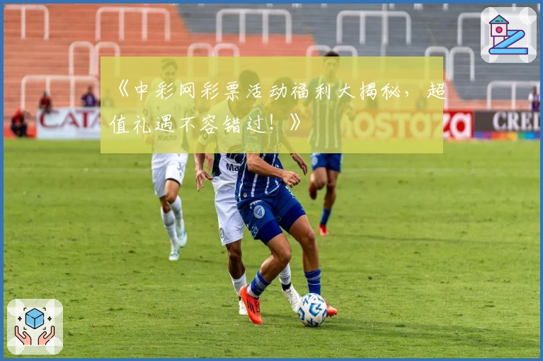 《中彩网彩票活动福利大揭秘，超值礼遇不容错过！》