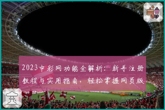 2023中彩网功能全解析：新手注册教程与实用指南，轻松掌握网页版与手机版使用技巧