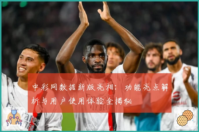 中彩网数据新版亮相：功能亮点解析与用户使用体验全揭秘