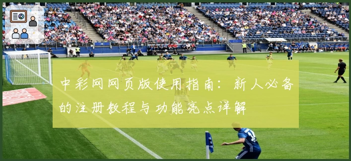 中彩网网页版使用指南：新人必备的注册教程与功能亮点详解