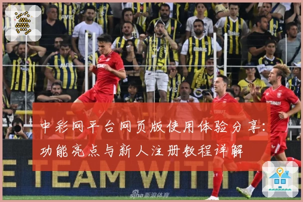中彩网平台网页版使用体验分享：功能亮点与新人注册教程详解
