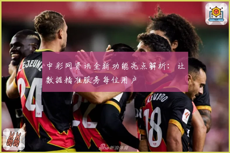 中彩网资讯全新功能亮点解析：让数据精准服务每位用户