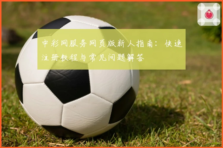 中彩网服务网页版新人指南:快速注册教程与常见问题解答