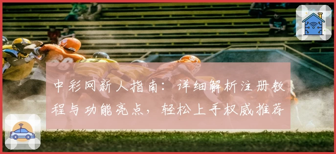 中彩网新人指南：详细解析注册教程与功能亮点，轻松上手权威推荐平台