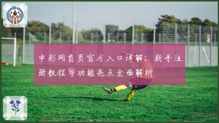 中彩网首页官方入口详解：新手注册教程与功能亮点全面解析
