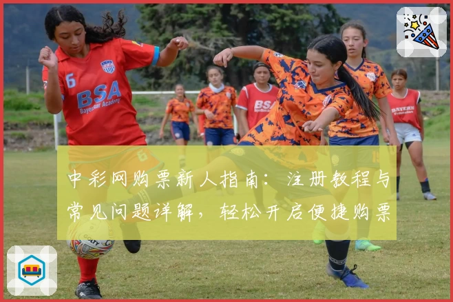 中彩网购票新人指南：注册教程与常见问题详解，轻松开启便捷购票新体验