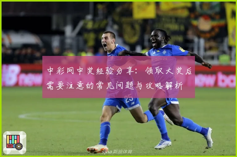 中彩网中奖经验分享：领取大奖后需要注意的常见问题与攻略解析