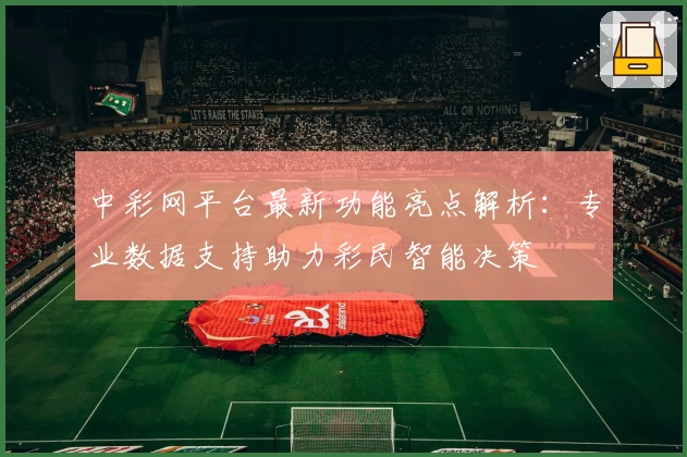 中彩网平台最新功能亮点解析：专业数据支持助力彩民智能决策