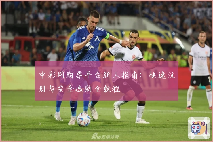 中彩网购票平台新人指南：快速注册与安全选购全教程