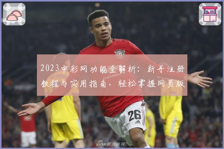 2023中彩网功能全解析：新手注册教程与实用指南，轻松掌握网页版与手机版使用技巧