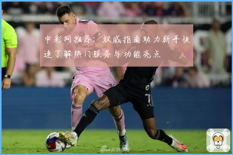 中彩网推荐:权威指南助力新手快速了解热门服务与功能亮点