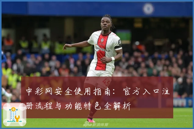 中彩网安全使用指南：官方入口注册流程与功能特色全解析
