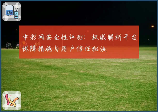 中彩网安全性评测:权威解析平台保障措施与用户信任秘诀