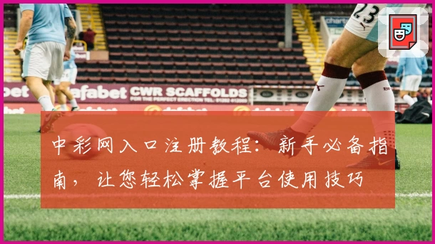 中彩网入口注册教程：新手必备指南，让您轻松掌握平台使用技巧