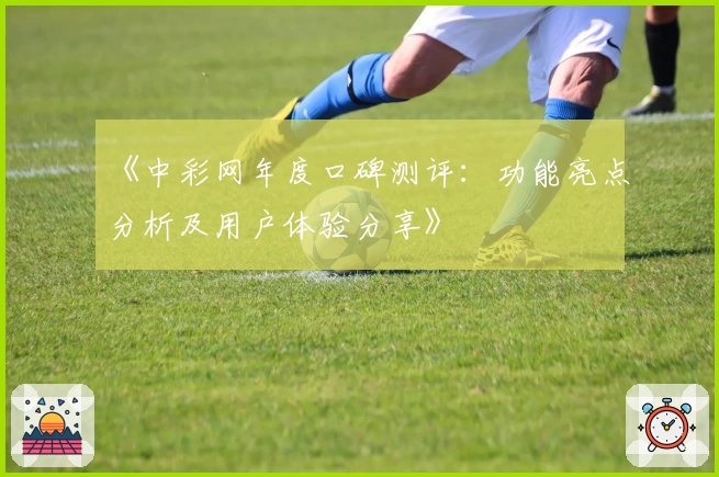 《中彩网年度口碑测评：功能亮点分析及用户体验分享》