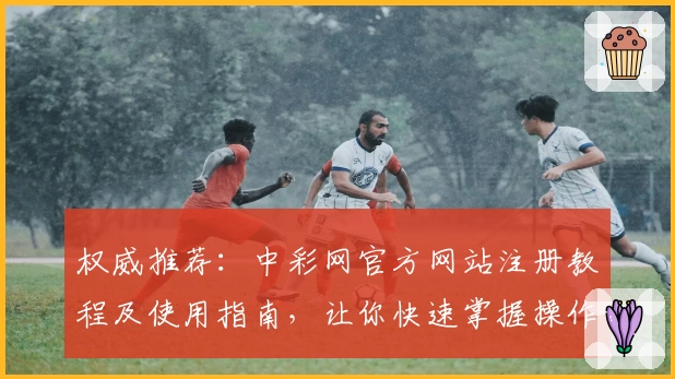 权威推荐：中彩网官方网站注册教程及使用指南，让你快速掌握操作技巧