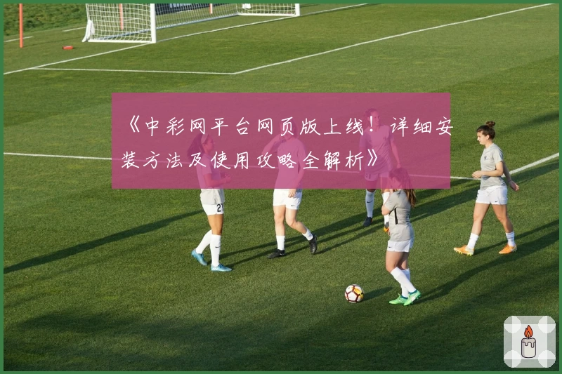 《中彩网平台网页版上线!详细安装方法及使用攻略全解析》