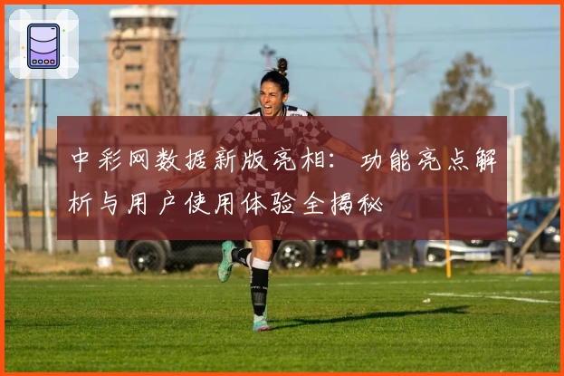 中彩网数据新版亮相：功能亮点解析与用户使用体验全揭秘