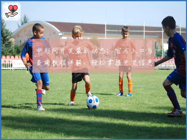 中彩网开奖最新动态：官方入口与查询教程详解，轻松掌握开奖信息