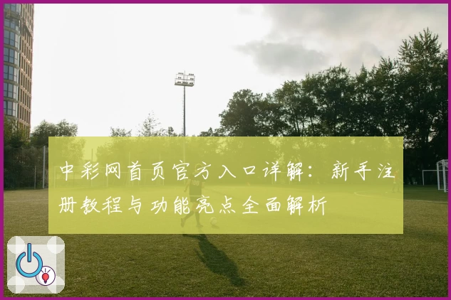 中彩网首页官方入口详解：新手注册教程与功能亮点全面解析