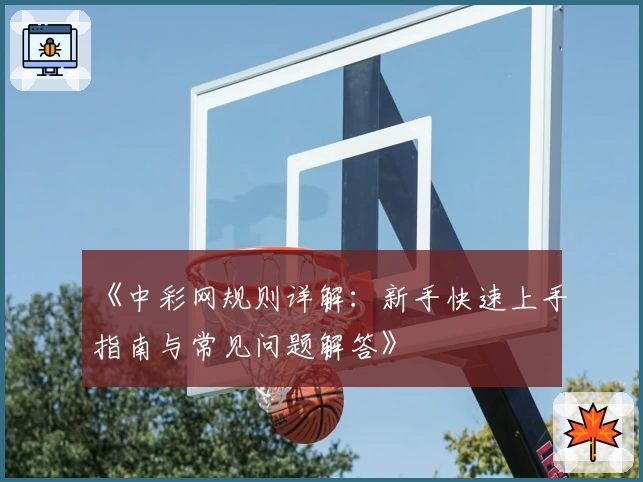 《中彩网规则详解：新手快速上手指南与常见问题解答》