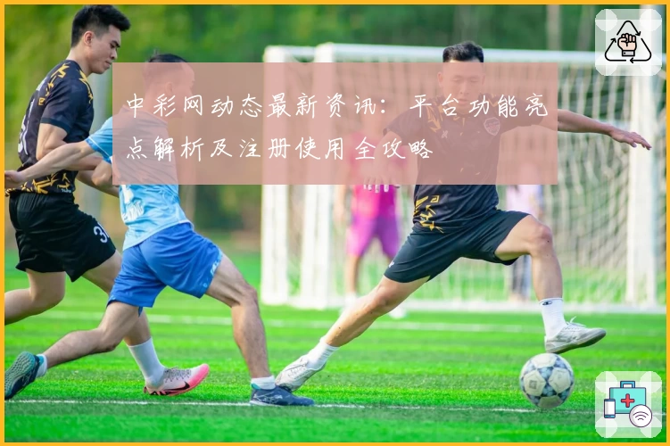 中彩网动态最新资讯:平台功能亮点解析及注册使用全攻略