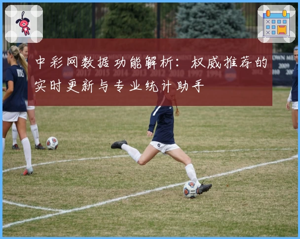 中彩网数据功能解析：权威推荐的实时更新与专业统计助手