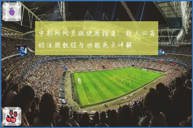 中彩网网页版使用指南：新人必备的注册教程与功能亮点详解