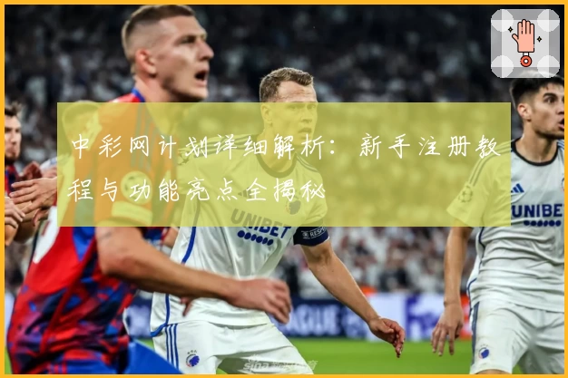 中彩网计划详细解析：新手注册教程与功能亮点全揭秘