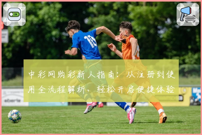 中彩网购彩新人指南:从注册到使用全流程解析,轻松开启便捷体验