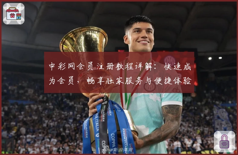 中彩网会员注册教程详解：快速成为会员，畅享独家服务与便捷体验