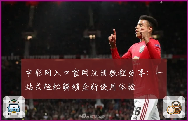 中彩网入口官网注册教程分享：一站式轻松解锁全新使用体验