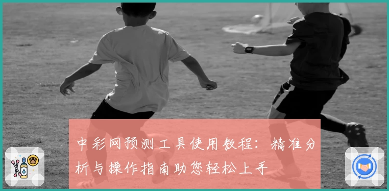 中彩网预测工具使用教程：精准分析与操作指南助您轻松上手