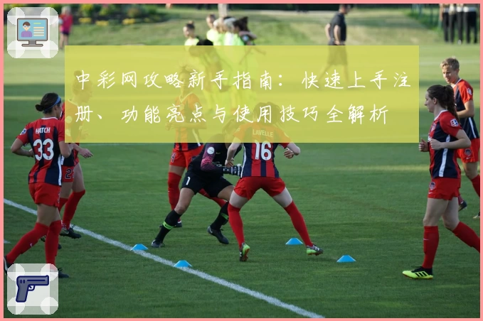 中彩网攻略新手指南：快速上手注册、功能亮点与使用技巧全解析