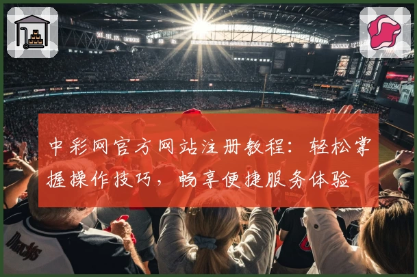 中彩网官方网站注册教程：轻松掌握操作技巧，畅享便捷服务体验