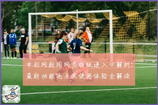 中彩网新闻网页版极速入口解析：最新功能亮点及使用体验全解读