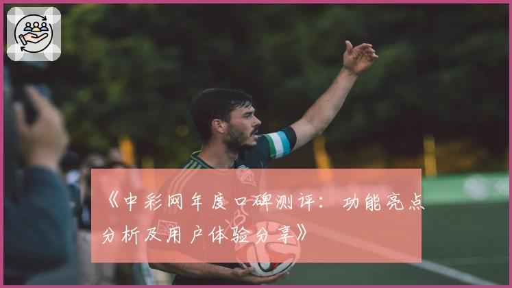 《中彩网年度口碑测评：功能亮点分析及用户体验分享》