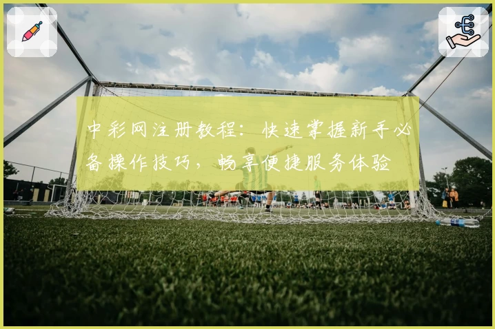 中彩网注册教程：快速掌握新手必备操作技巧，畅享便捷服务体验