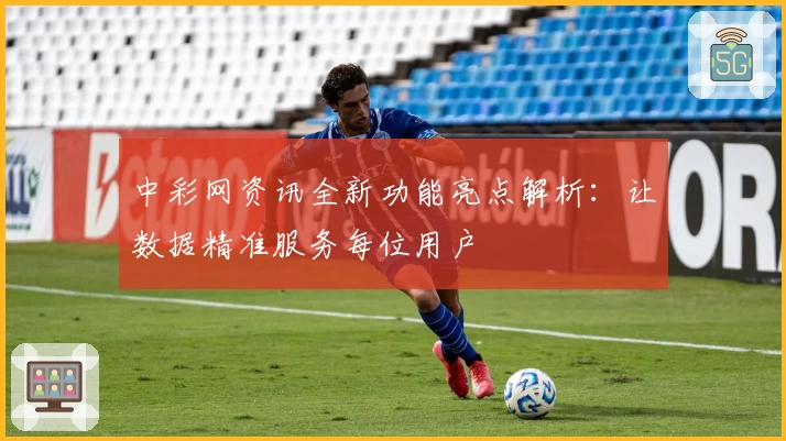 中彩网资讯全新功能亮点解析：让数据精准服务每位用户