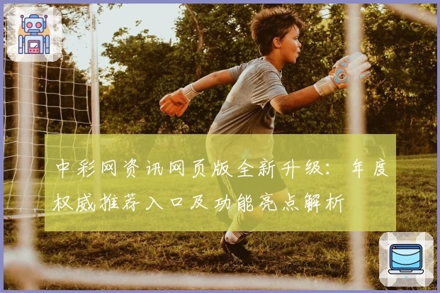 中彩网资讯网页版全新升级：年度权威推荐入口及功能亮点解析