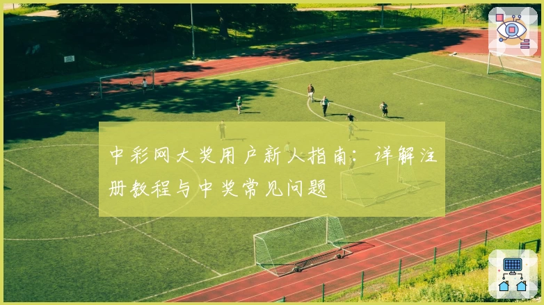中彩网大奖用户新人指南:详解注册教程与中奖常见问题