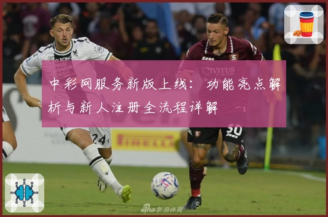 中彩网服务新版上线:功能亮点解析与新人注册全流程详解