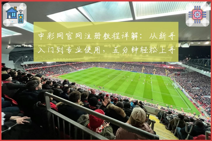 中彩网官网注册教程详解：从新手入门到专业使用，五分钟轻松上手